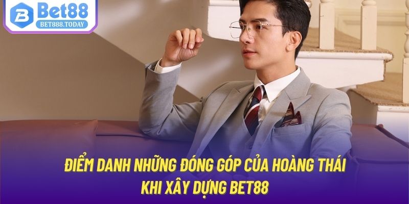 Điểm danh những đóng góp của Hoàng Thái khi xây dựng Bet88