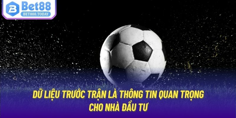 Dữ liệu trước trận là thông tin quan trọng cho nhà đầu tư