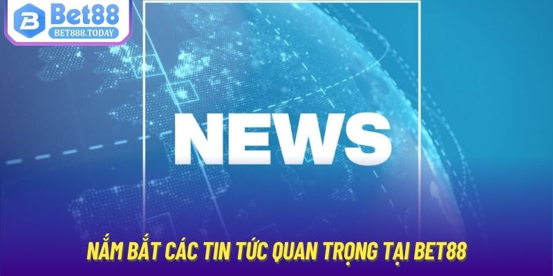 Nắm bắt các tin tức quan trọng tại Bet88