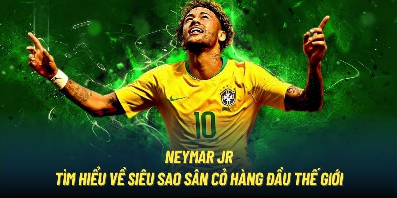 Neymar Jr - Tìm Hiểu Về Siêu Sao Sân Cỏ Hàng Đầu Thế Giới