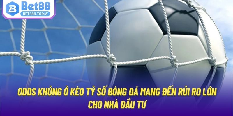 Odds khủng ở kèo tỷ số bóng đá mang đến rủi ro lớn cho nhà đầu tư