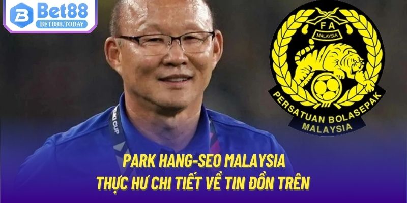 Park Hang-Seo Malaysia | Thực Hư Chi Tiết Về Tin Đồn Trên